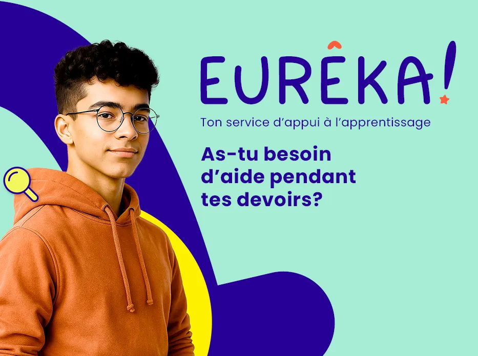 Vignette promotionnelle du service Eurêka! Logo : Eureka! Ton service d’appui à l’apprentissage Info : As-tu besoin d’aide pendant tes devoirs?  Image : Un adolescent souriant.
